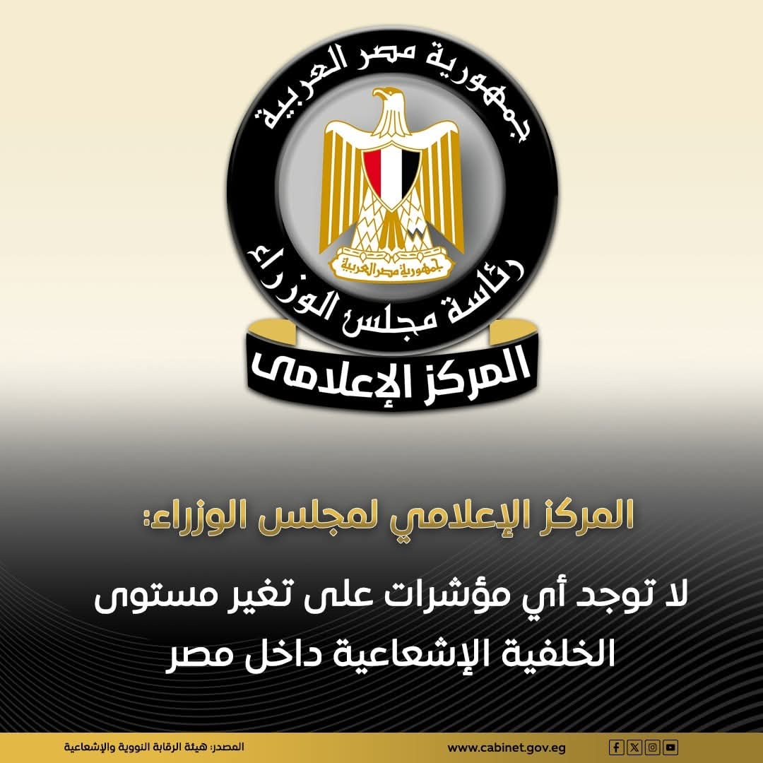 المركز الإعلامي لمجلس الوزراء: لا توجد أي مؤشرات على تغير مستوى الخلفية الإشعاعية داخل مصر
